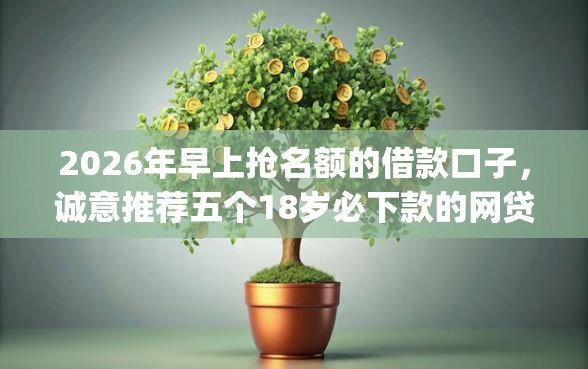 2026年早上抢名额的借款口子，诚意推荐五个18岁必下款的网贷app