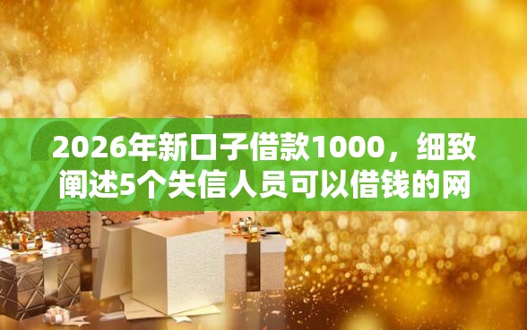 2026年新口子借款1000，细致阐述5个失信人员可以借钱的网贷口子
