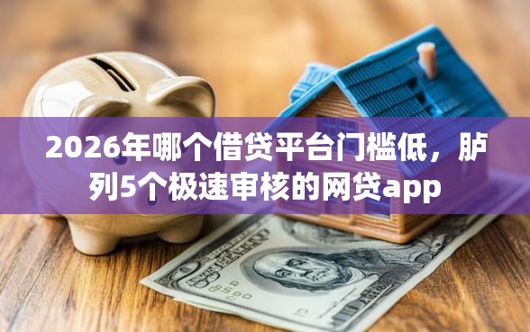 2026年哪个借贷平台门槛低，胪列5个极速审核的网贷app