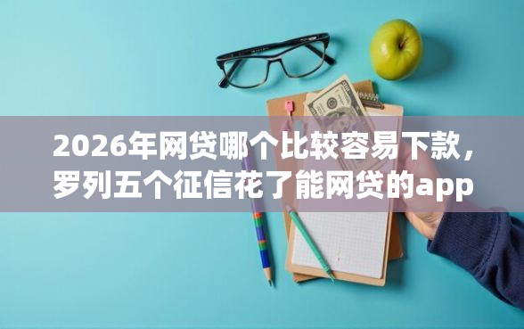 2026年网贷哪个比较容易下款，罗列五个征信花了能网贷的app