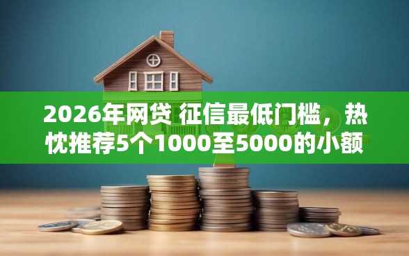 2026年网贷 征信最低门槛，热忱推荐5个1000至5000的小额贷款口子