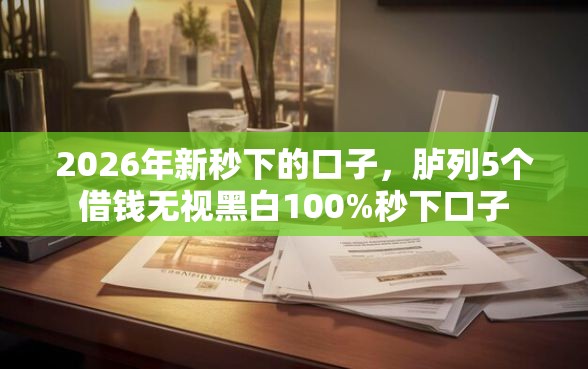 2026年新秒下的口子，胪列5个借钱无视黑白100%秒下口子