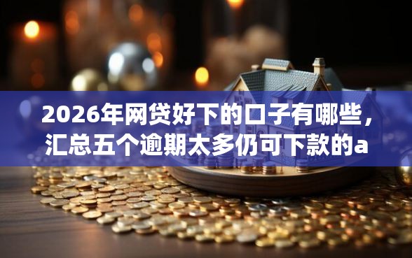 2026年网贷好下的口子有哪些，汇总五个逾期太多仍可下款的app