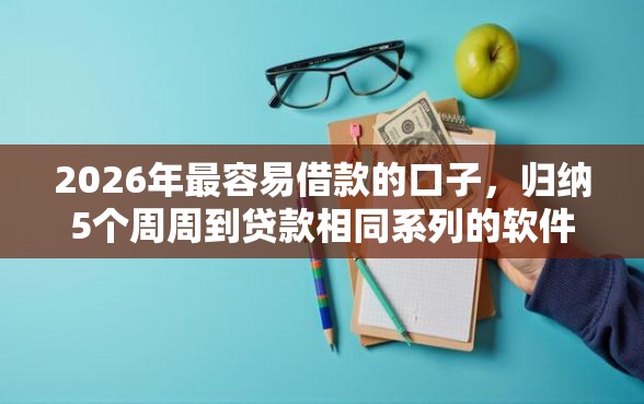 2026年最容易借款的口子，归纳5个周周到贷款相同系列的软件