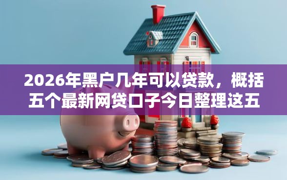 2026年黑户几年可以贷款，概括五个最新网贷口子今日整理这五个口子