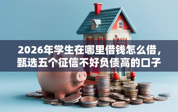 2026年学生在哪里借钱怎么借，甄选五个征信不好负债高的口子
