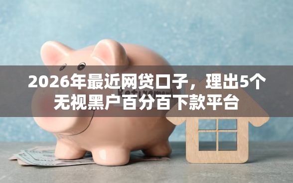 2026年最近网贷口子，理出5个无视黑户百分百下款平台