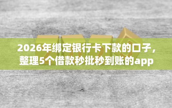 2026年绑定银行卡下款的口子，整理5个借款秒批秒到账的app