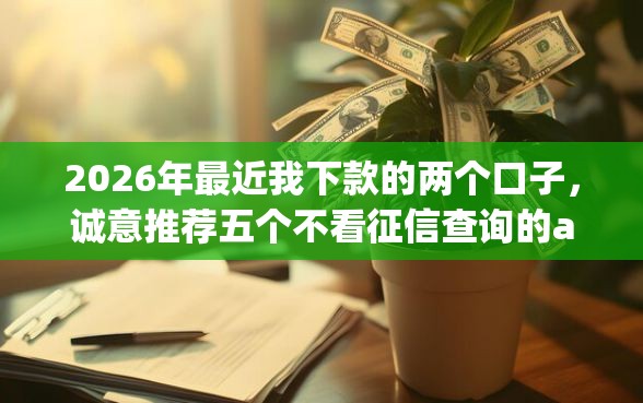 2026年最近我下款的两个口子,诚意推荐五个不看征信查询的app 2026年最近我下款的两个口子,诚意推荐五个不看征信查询的app