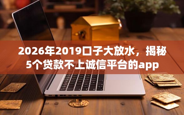 2026年2019口子大放水，揭秘5个贷款不上诚信平台的app