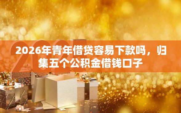 2026年青年借贷容易下款吗，归集五个公积金借钱口子