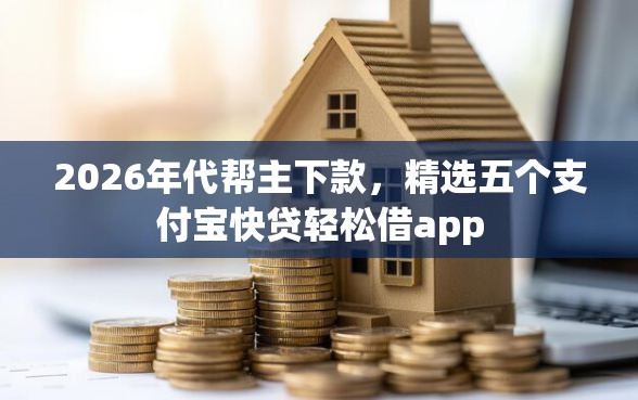 2026年代帮主下款，精选五个支付宝快贷轻松借app