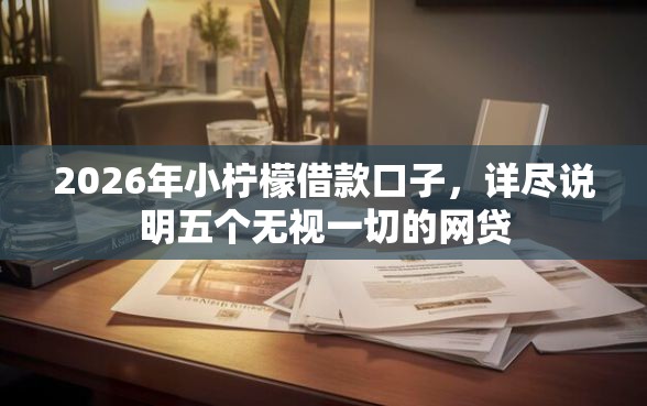 2026年小柠檬借款口子，详尽说明五个无视一切的网贷