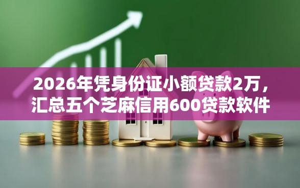 2026年凭身份证小额贷款2万，汇总五个芝麻信用600贷款软件
