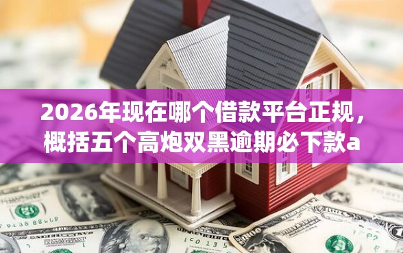 2026年现在哪个借款平台正规,概括五个高炮双黑逾期必下款app 2026年现在哪个借款平台正规,概括五个高炮双黑逾期必下款app