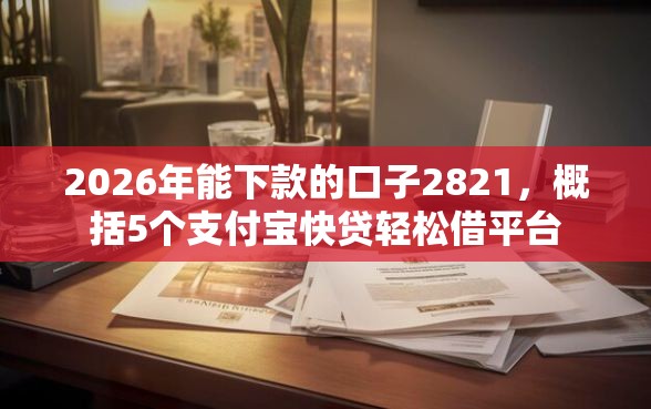 2026年能下款的口子2821，概括5个支付宝快贷轻松借平台