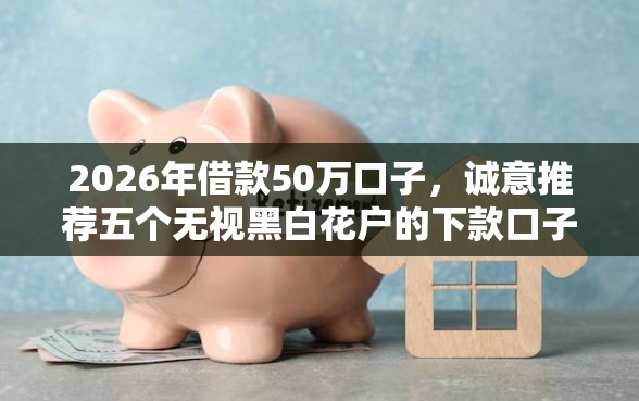 2026年借款50万口子，诚意推荐五个无视黑白花户的下款口子