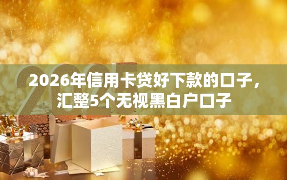 2026年信用卡贷好下款的口子，汇整5个无视黑白户口子