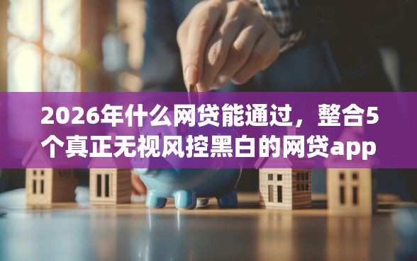 2026年什么网贷能通过，整合5个真正无视风控黑白的网贷app