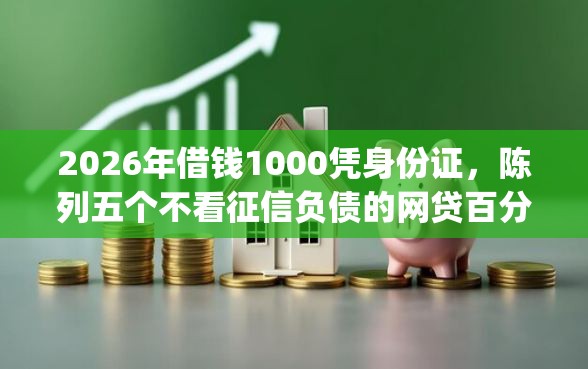 2026年借钱1000凭身份证，陈列五个不看征信负债的网贷百分百下款app