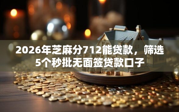 2026年芝麻分712能贷款，筛选5个秒批无面签贷款口子