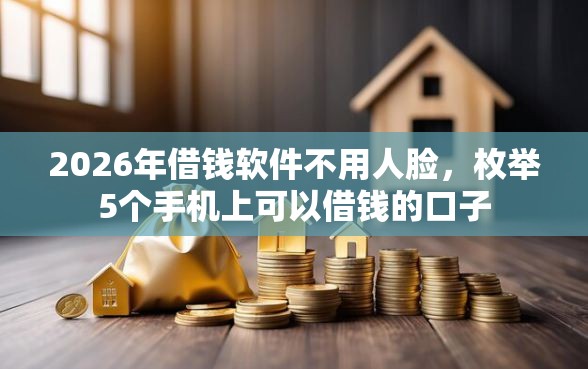 2026年借钱软件不用人脸,枚举5个手机上可以借钱的口子 2026年借钱软件不用人脸,枚举5个手机上可以借钱的口子