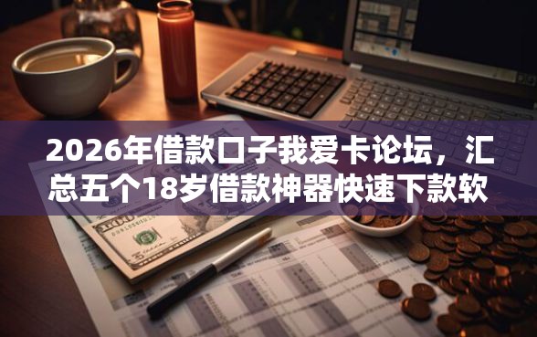 2026年借款口子我爱卡论坛，汇总五个18岁借款神器快速下款软件