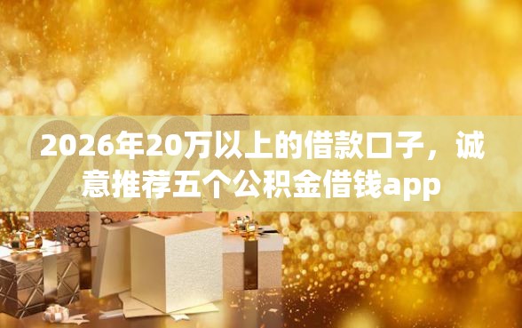 2026年20万以上的借款口子，诚意推荐五个公积金借钱app