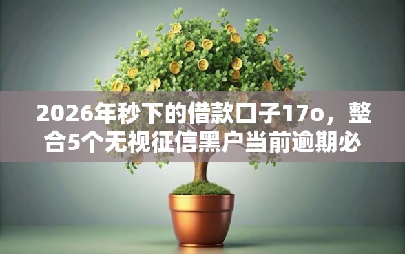 2026年秒下的借款口子17o，整合5个无视征信黑户当前逾期必下款的口子