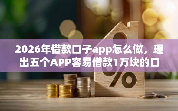 2026年借款口子app怎么做，理出五个APP容易借款1万块的口子