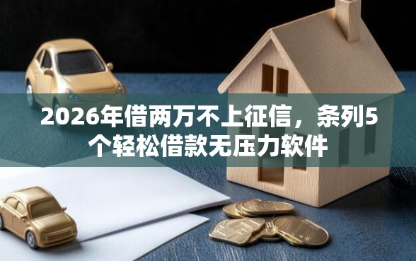 2026年借两万不上征信，条列5个轻松借款无压力软件