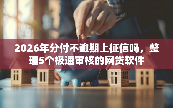 2026年分付不逾期上征信吗，整理5个极速审核的网贷软件