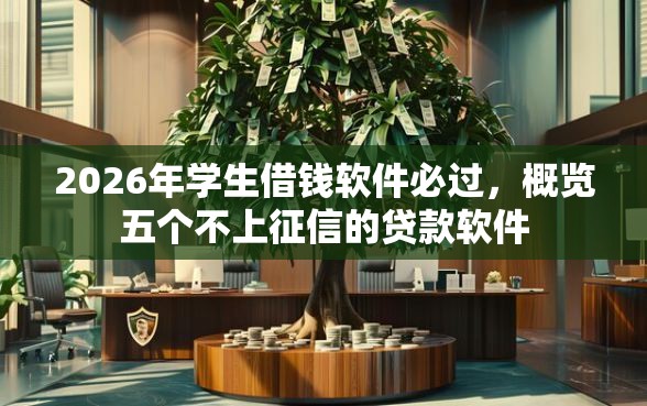 2026年学生借钱软件必过，概览五个不上征信的贷款软件