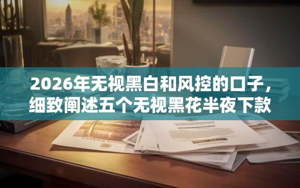2026年无视黑白和风控的口子，细致阐述五个无视黑花半夜下款的网贷平台