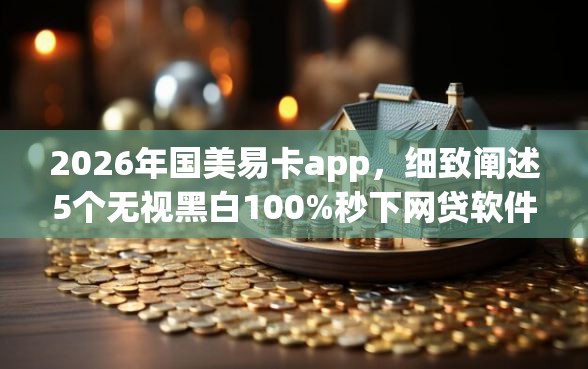 2026年国美易卡app，细致阐述5个无视黑白100%秒下网贷软件