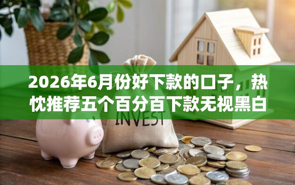 2026年6月份好下款的口子，热忱推荐五个百分百下款无视黑白户网贷app