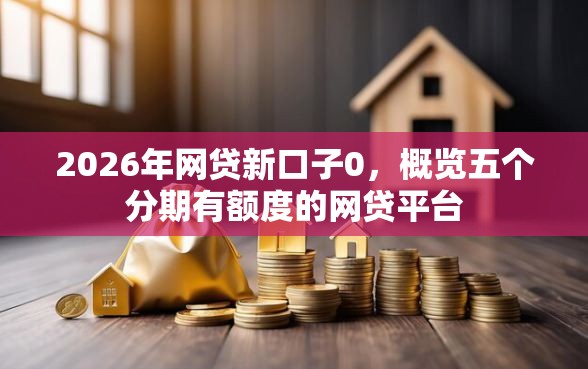 2026年网贷新口子0，概览五个分期有额度的网贷平台