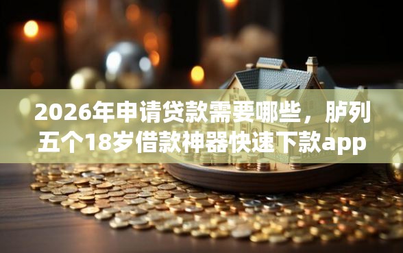 2026年申请贷款需要哪些，胪列五个18岁借款神器快速下款app