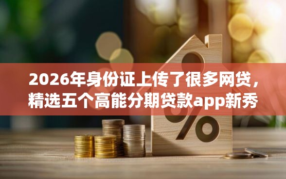 2026年身份证上传了很多网贷，精选五个高能分期贷款app新秀