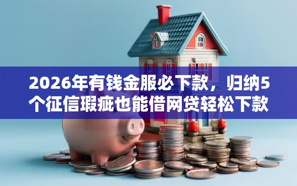 2026年有钱金服必下款，归纳5个征信瑕疵也能借网贷轻松下款的平台