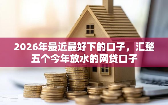 2026年最近最好下的口子，汇整五个今年放水的网贷口子