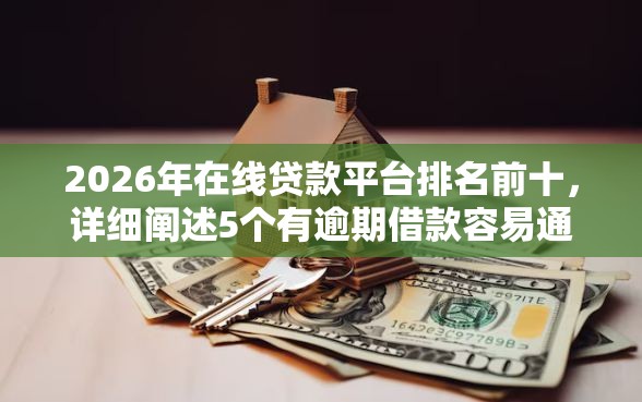 2026年在线贷款平台排名前十，详细阐述5个有逾期借款容易通过的口子
