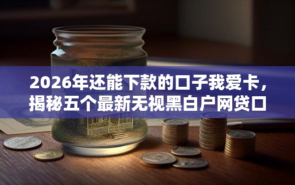2026年还能下款的口子我爱卡，揭秘五个最新无视黑白户网贷口子