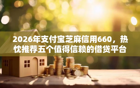 2026年支付宝芝麻信用660，热忱推荐五个值得信赖的借贷平台