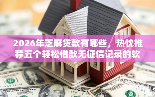 2026年芝麻贷款有哪些，热忱推荐五个轻松借款无征信记录的软件