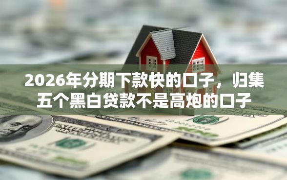 2026年分期下款快的口子，归集五个黑白贷款不是高炮的口子