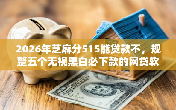 2026年芝麻分515能贷款不，规整五个无视黑白必下款的网贷软件