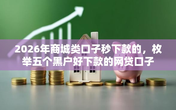 2026年商城类口子秒下款的，枚举五个黑户好下款的网贷口子
