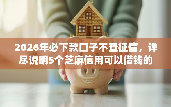 2026年必下款口子不查征信，详尽说明5个芝麻信用可以借钱的app