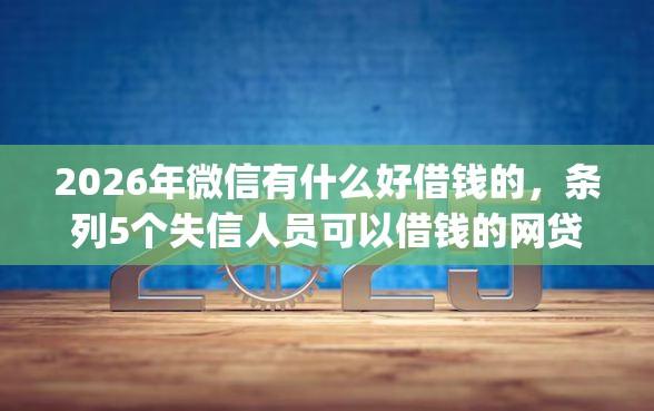 2026年微信有什么好借钱的，条列5个失信人员可以借钱的网贷app